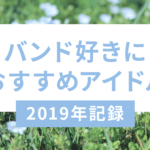 バンド好きにおすすめアイドル、2019年記録